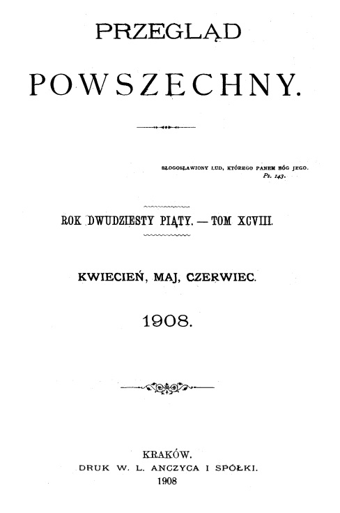 "Przegld Powszechny", Rok dwudziesty pity. – Tom XCVIII. Kwiecie, maj, czerwiec. 1908. Kraków. DRUK W. L. ANCZYCA I SPÓKI. 1908.