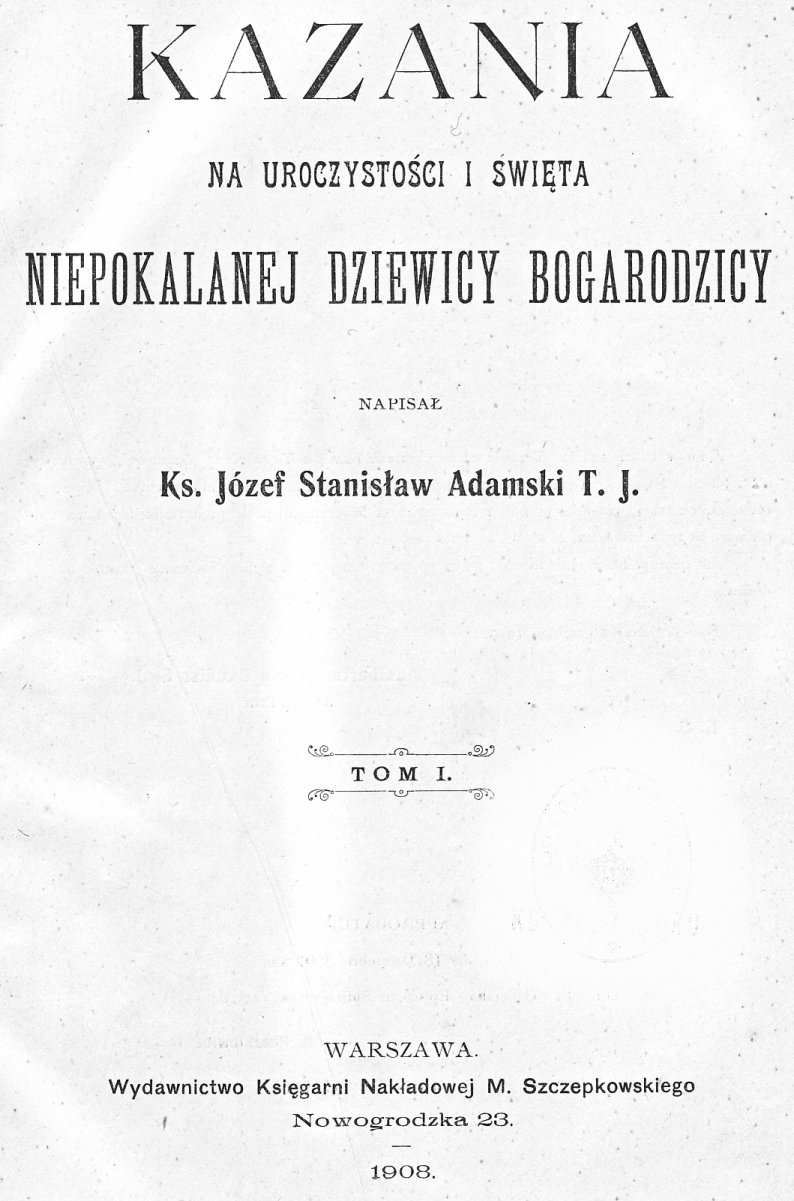 Kazania na uroczystoci i wita Niepokalanej Dziewicy Bogarodzicy, napisa Ks. Józef Stanisaw Adamski T. J., Tom I.