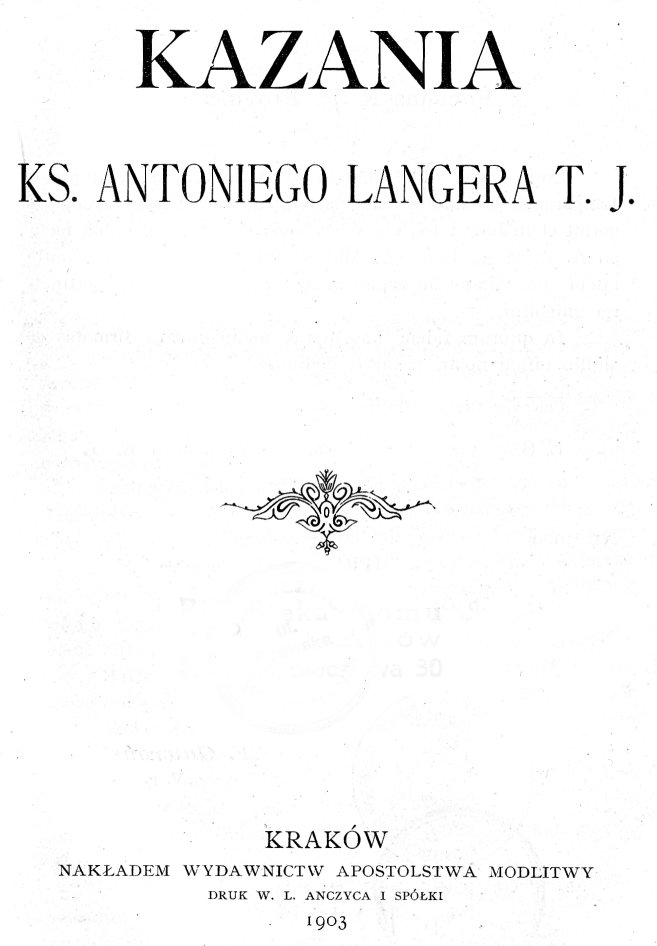 Kazania ks. Antoniego Langera T. J., Kraków. NAKADEM WYDAWNICTW APOSTOLSTWA MODLITWY. 1903.