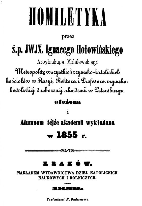 Homiletyka przez . p. JWJX. Ignacego Hoowiskiego Arcybiskupa Mohilewskiego Metropolit wszystkich rzymsko-katolickich kocioów w Rosyi, Rektora i Profesora rzymsko-katolickiej Duchownej Akademii w Petersburgu uoona i Alumnom teje Akademii wykadana w 1855 r., Kraków 1859.