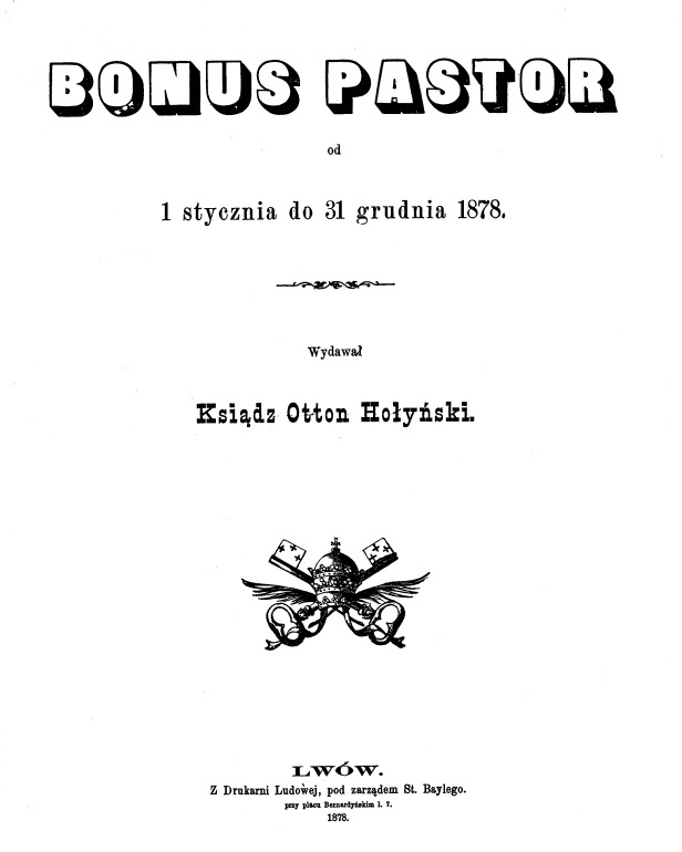 "Bonus Pastor", od 1 stycznia do 31 grudnia 1878. Wydawał Ksiądz Otton Hołyński. Lwów. Z Drukarni Ludowej, pod zarządem St. Baylego. przy placu Bernardyńskim l. 7. 1878.