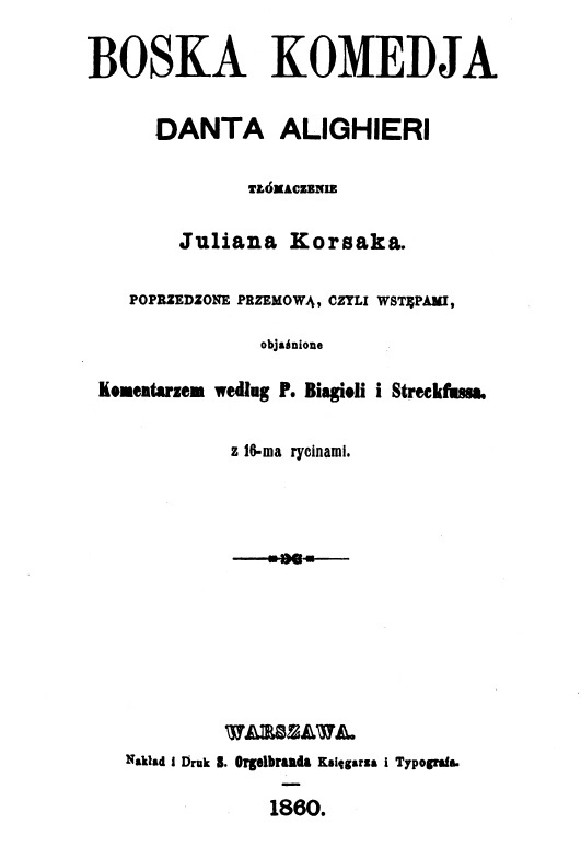 Boska komedia Danta Alighieri. Tumaczenie Juliana Korsaka. Poprzedzone przemow, czyli wstpami, objanione Komentarzem wedug P. Biagioli i Streckfussa. Z 16-ma rycinami. Warszawa. Nakad i Druk S. Orgelbranda Ksigarza i Typografa. 1860.