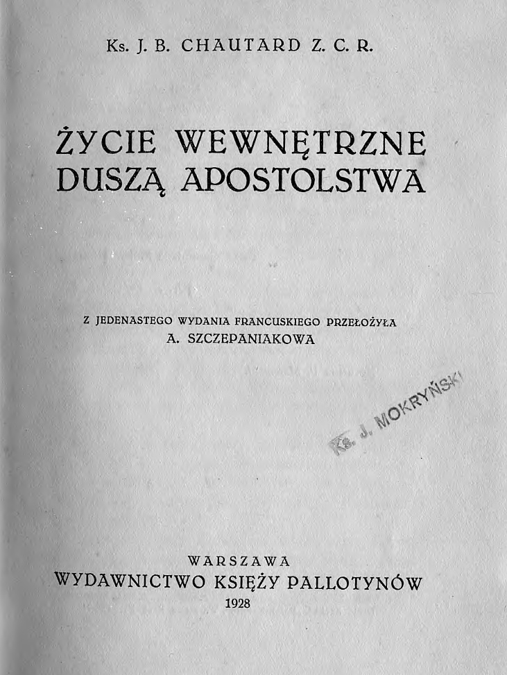 Ks. J. B. Chautard Z. C. R., ycie wewntrzne dusz apostolstwa. Z jedenastego wydania francuskiego przeoya A. Szczepaniakowa. Warszawa. WYDAWNICTWO KSIʯY PALLOTYNÓW. 1928.