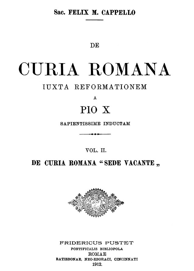 Sac. Felix M. Cappello SI, De Curia Romana iuxta reformationem a Pio X sapientissime inductam. Vol. II. De Curia Romana "Sede vacante". Romae 1912.