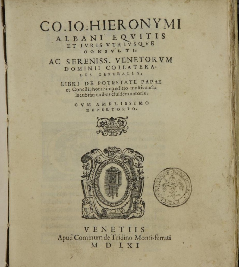 Co. Io. Hieronymi Albani equitis et iuris utriusque consulti, ac sereniss. Venetorum Dominii collateralis generalis, Libri de potestate Papae et Concilii novissima editio multis aucta lucubrationibus eiusdem autoris. Cum amplissimo repertorio. Venetiis. Apud Cominum de Tridino Montisferrati. MDLXI (1561)
