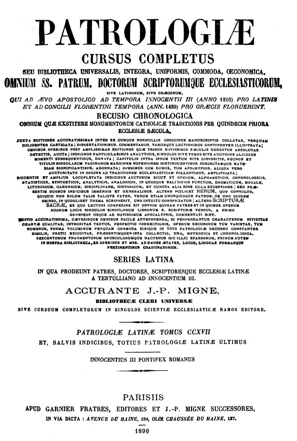 Patrologiae cursus completus, Series Latina, in qua prodeunt Patres, doctores scriptoresque Ecclesiae Latinae, a Tertulliano ad Innocentium III. Accurante J.-P. Migne. Patrologiae Latinae Tomus CCXVII et, salvis indicibus, totius Patrologiae Latinae ultimus. Innocentius III Pontifex Romanus. – Saeculum XIII. Innocentii III Romani Pontificis Opera omnia tomis quatuor distributa, quorum priores tres regestorum Baluzianam recensionem complectuntur, accendentibus anecdotarum epistolarum libris, quos frustra olim a Baluzio expetitos ex Bibliotheca Vaticana in lucem emiserunt La Porte Dutheil et Brequigny; quarto volumini insunt epistolae extra regestum vagantes, Pontificis denique sermones et opuscula varia, tum jam olim edita, tum recentius ab eminentissimo Cardinali Maio, D. Luigi Tosti, etc. etc., typis mandata. Accurante J.-P. Migne. Tomus quartus. Parisiis 1889.