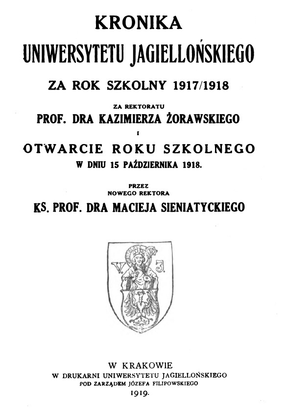 Kronika Uniwersytetu Jagielloskiego za rok szkolny 1917/1918 za rektoratu Prof. Dra Kazimierza orawskiego i otwarcie roku szkolnego w dniu 15 padziernika 1918 przez nowego Rektora Ks. Prof. Dra Macieja Sieniatyckiego. W Krakowie. W DRUKARNI UNIWERSYTETU JAGIELLOSKIEGO POD ZARZDEM JÓZEFA FILIPOWSKIEGO. 1919.