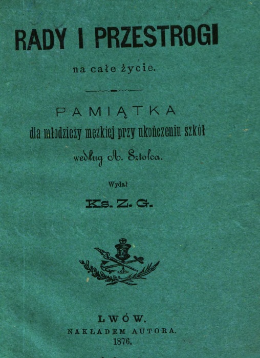 Rady i przestrogi na cae ycie. Pamitka dla modziey mskiej przy ukoczeniu szkó, wedug A. Sztolca. Wyda Ks. Z. G., Lwów. NAKADEM AUTORA. Z drukarni Ludowej we Lwowie, plac Bernardyski l. 7. 1876.