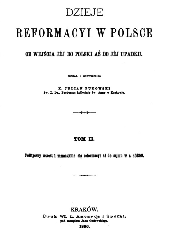 Ks. Dr Julian Bukowski, Dzieje reformacyi w Polsce od wejcia jej do Polski a do jej upadku. Tom 2: Polityczny wzrost i wzmaganie si reformacyi a do sejmu w r. 1558/9. Kraków 1886.