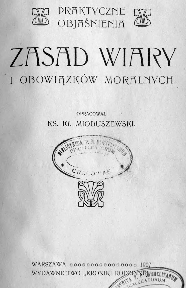 Praktyczne objanienia zasad wiary i obowizków moralnych. Opracowa Ks. Ig. Mioduszewski. Warszawa 1907. WYDAWNICTWO "KRONIKI RODZINNEJ".