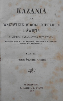 Kazania na wszystkie w roku Niedziele i wita X. Józefa Kalasantego Mtlewicza, magistra nauk i sztuk piknych, kanonika h. kaliskiego, proboszcza czyckiego. Tom III. (Kazania witeczne i przygodne). Petersburg. NAKADEM B. M. WOLFFA. 1853.
