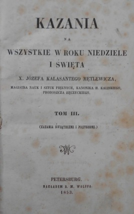 Kazania na wszystkie w roku Niedziele i wita X. Józefa Kalasantego Mtlewicza, magistra nauk i sztuk piknych, kanonika h. kaliskiego, proboszcza czyckiego. Tom III. (Kazania witeczne i przygodne). Petersburg. NAKADEM B. M. WOLFFA. 1853.