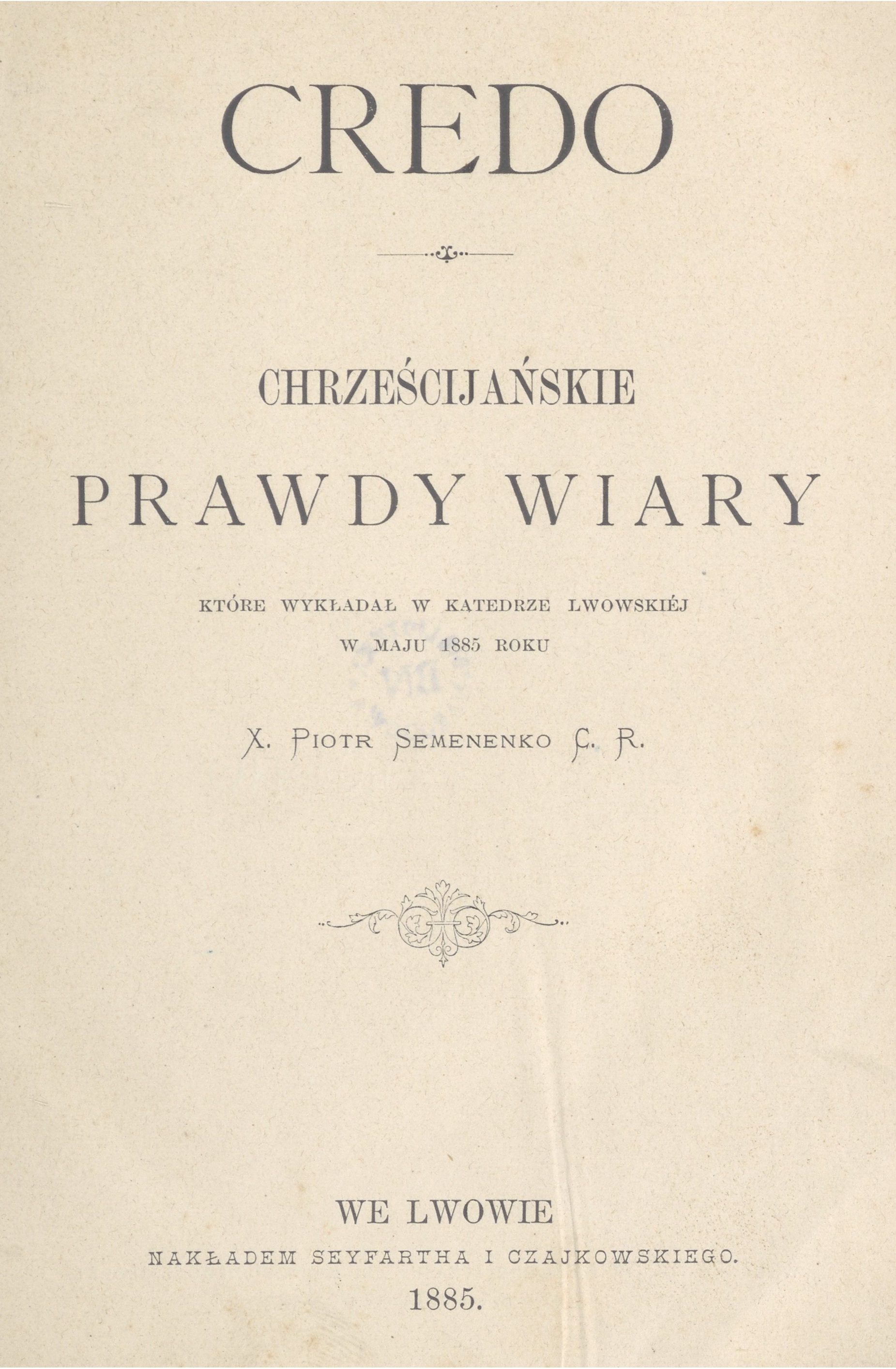 Credo. Chrzecijaskie prawdy wiary, które wykada w Katedrze Lwowskiej w maju 1885 roku X. Piotr Semenenko C. R., We Lwowie. NAKADEM SEYFARTHA I CZAJKOWSKIEGO. 1885.