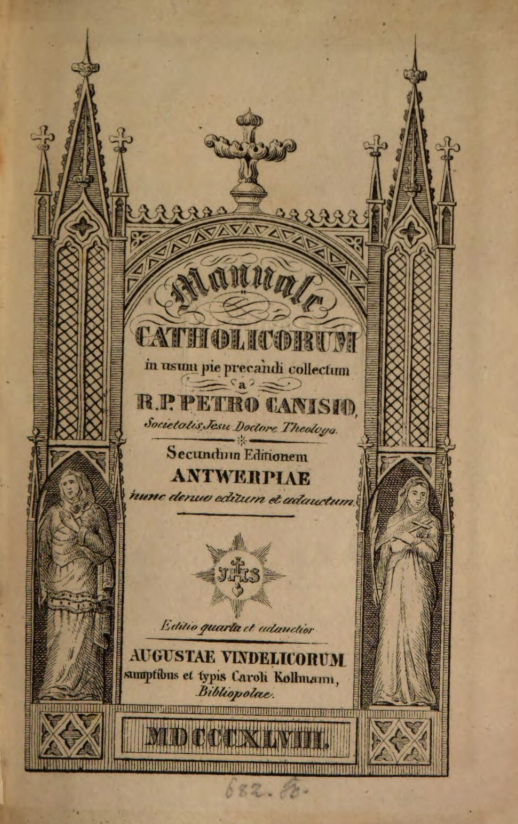 Manuale catholicorum in usum pie precandi collectum a R. P. Petro Canisio, Societatis Jesu Doctore Theologo. Secundum Editionem Antwerpiae nunc denuo editum et adauctum. Editio quarta et adauctior. Augustae Vindelicorum, sumptibus et typis Caroli Kollmann, Bibliopolae. MDCCCXLVIII (1848).