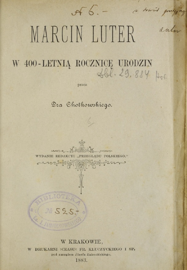 Marcin Luter w 400-letni rocznic urodzin, przez Dra Chotkowskiego. WYDANIE REDAKCJI "PRZEGLDU POLSKIEGO". W Krakowie, W DRUKARNI "CZASU" FR. KLUCZYCKIEGO I SP. pod zarzdem Józefa akociskiego. 1883.