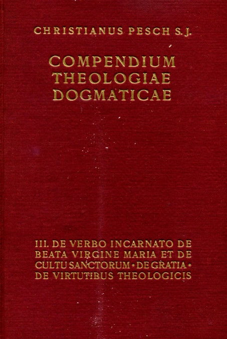 Compendium Theologiae Dogmaticae, auctore Christiano Pesch S. J., Tomus III. De Verbo incarnato. De Beata Virgine Maria et de cultu sanctorum. De gratia. De virtutibus theologicis.