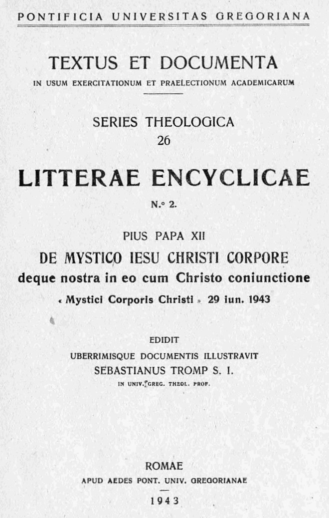 Pontificia Universitas Gregoriana. Textus et documenta in usum exercitationum et praelectionum academicarum. Series theologica 26. Litterae encyclicae N. 2. Pius Papa XII, De Mystico Iesu Christi Corpore deque nostra in eo cum Christo coniunctione « Mystici Corporis Christi », 29 iun. 1943. Edidit uberrimisque documentis illustravit Sebastianus Tromp S. I.