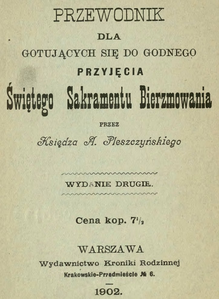 Przewodnik dla gotujcych si do godnego przyjcia witego Sakramentu Bierzmowania, przez Ksidza A. Pleszczyskiego. Wydanie drugie. Warszawa 1902.
