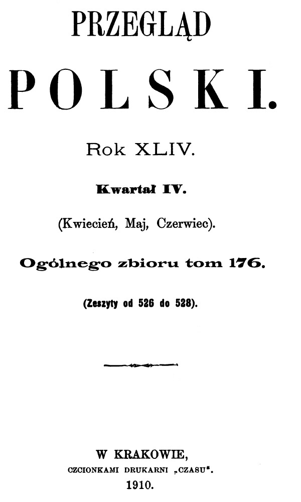 "Przegld Polski", Rok XLIV, Kwarta IV. (Kwiecie, maj czerwiec). Ogólnego zbioru Tom 176. (Zeszyty od 526 do 528). W Krakowie. CZCIONKAMI DRUKARNI "CZASU". 1910. (Wydawca i odpowiedzialny redaktor Dr Jerzy Mycielski).