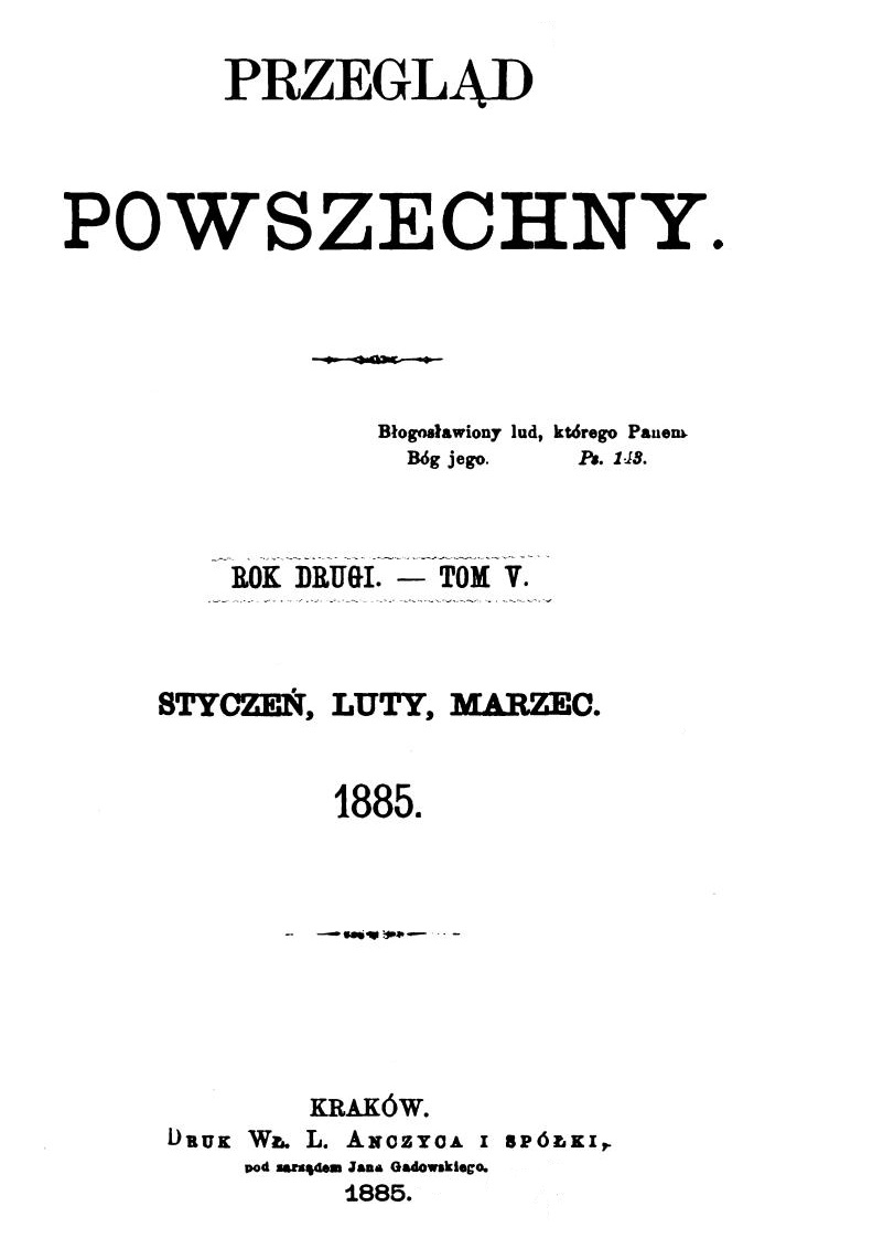 "Przegld Powszechny", Rok drugi. – Tom V. Stycze, luty, marzec. 1885. Kraków. DRUK W. L. ANCZYCA I SPÓKI, pod zarzdem Jana Gadowskiego. 1885. (Wydawca i redaktor odpowiedzialny X. M. Morawski T. J.).