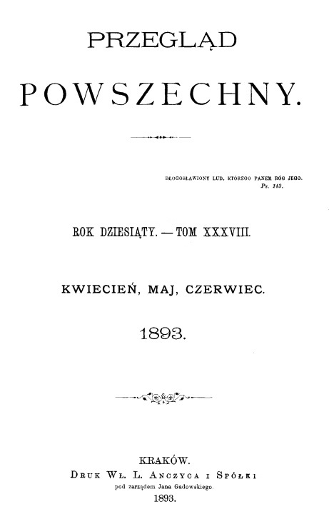 "Przegld Powszechny". – Rok dziesity. – Tom XXXVIII. Kwiecie, maj, czerwiec. 1893. Kraków. DRUK W. L. ANCZYCA I SPÓKI, pod zarzdem Jana Gadowskiego. 1893.