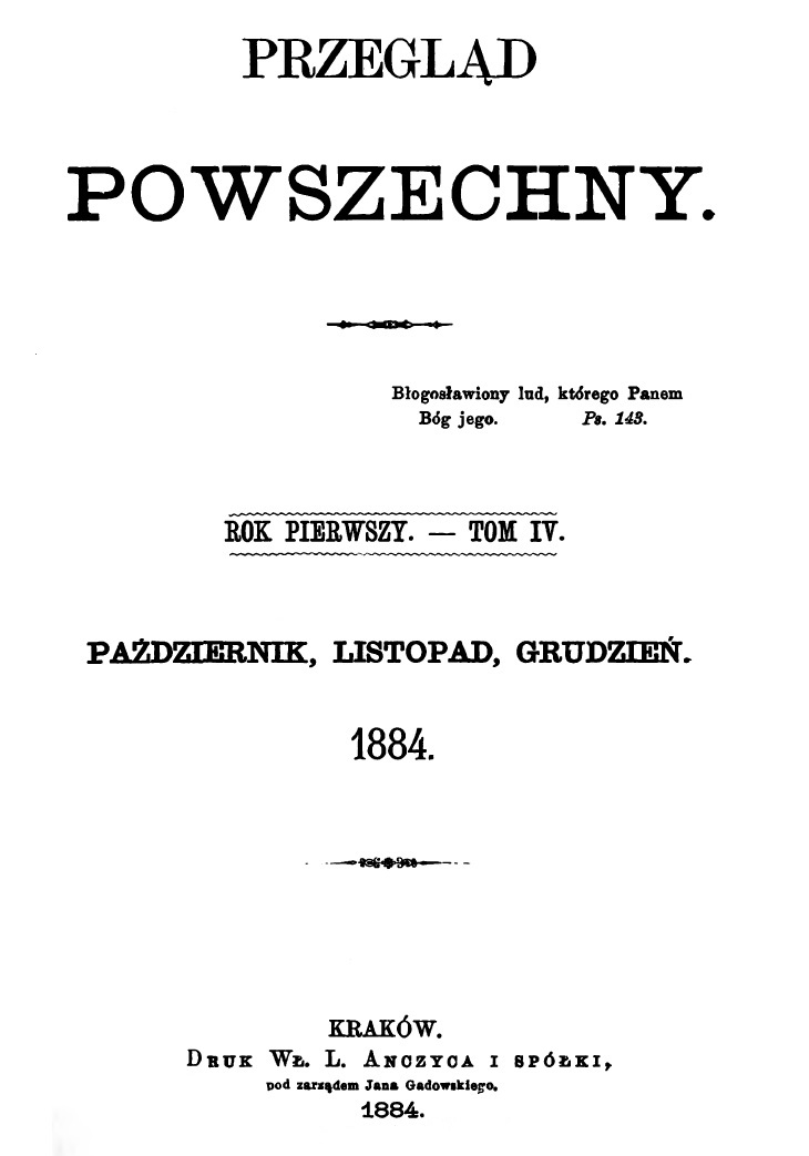 "Przegld Powszechny", Rok pierwszy. – Tom IV. Padziernik, listopad, grudzie. 1884. Kraków. DRUK W. L. ANCZYCA I SPÓKI, pod zarzdem Jana Gadowskiego. 1885. (Wydawca i redaktor odpowiedzialny X. M. Morawski T. J.).