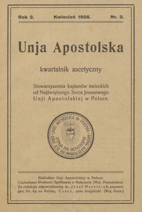 "Unia Apostolska". Kwartalnik ascetyczny Stowarzyszenia kapanów wieckich od Najwitszego Serca Jezusowego Unii Apostolskiej w Polsce. Rok 2. Kwiecie 1928. Nr 2. Nakadem Unii Apostolskiej w Polsce. Czcionkami Drukarni Spókowej w Kocianie (Woj. Poznaskie). Za redakcj odpowiedzialny ks. Józef Marciniak, asystent gen. Un. Ap. na Polsk, Czacz, pow. migielski (Woj. Pozn.).