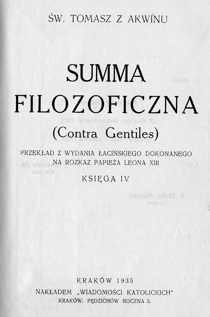 w. Tomasz z Akwinu, Summa filozoficzna (Contra Gentiles). Przekad z wydania aciskiego dokonanego na rozkaz Papiea Leona XIII. Ksiga IV. Kraków 1935. NAKADEM "WIADOMOCI KATOLICKICH". KRAKÓW, PDZICHÓW BOCZNA 5.