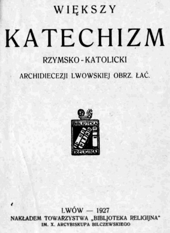 Wikszy Katechizm rzymsko-katolicki Archidiecezji Lwowskiej obrz. a. Lwów – 1927. NAKADEM TOWARZYSTWA "BIBLIOTEKA RELIGIJNA" IM X. ARCYBISKUPA BILCZEWSKIEGO.