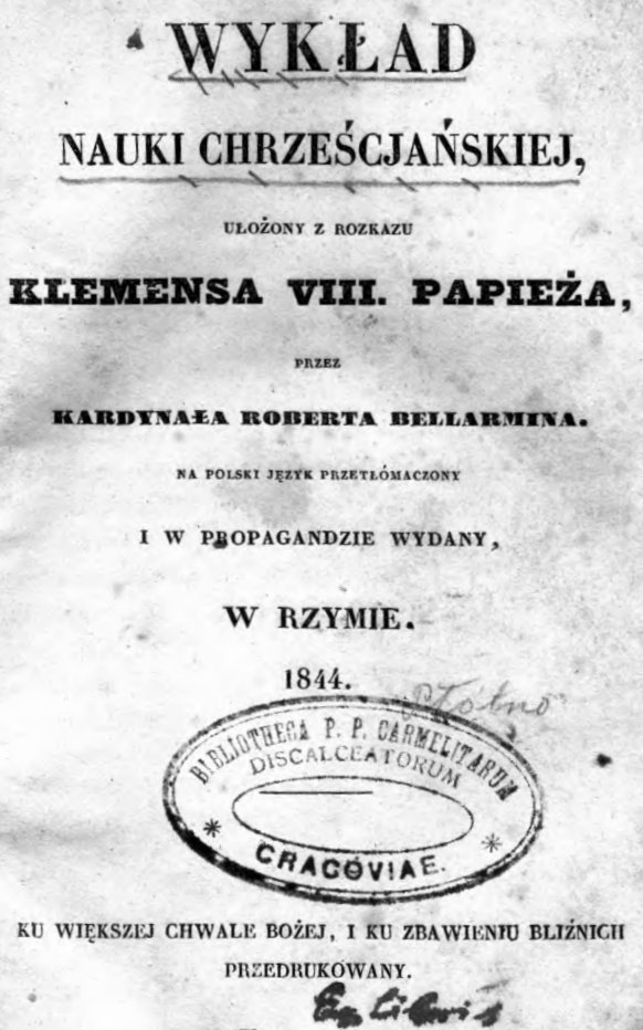 Wykad Nauki Chrzecijaskiej, uoony z rozkazu Klemensa VIII Papiea, przez kardynaa Roberta Bellarmina. Na polski jzyk przetumaczony i w Propagandzie wydany, w Rzymie 1844. Ku wikszej chwale Boej, i ku zbawieniu blinich przedrukowany.