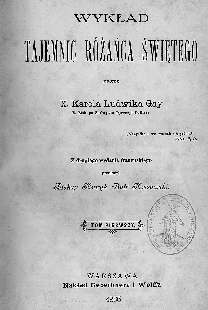 Wykad tajemnic Róaca witego, przez X. Karola Ludwika Gay, B. Biskupa Diecezji Poitiers. Z drugiego wydania francuskiego przeoy Biskup Henryk Piotr Kossowski. Tom pierwszy. Warszawa. Nakad Gebethnera i Wolffa. 1895.