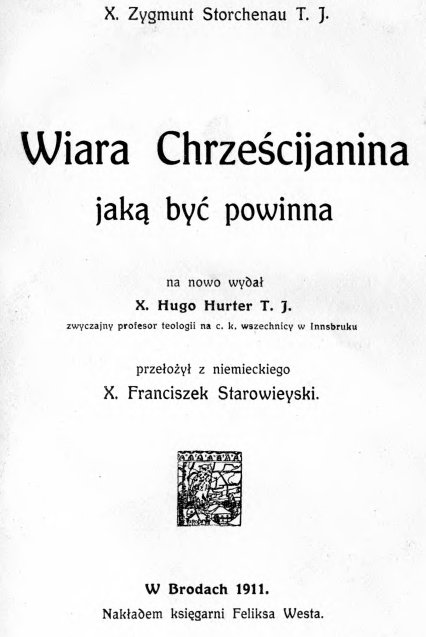 X. Zygmunt Storchenau T. J., Wiara Chrzecijanina jak by powinna. Na nowo wyda X. Hugo Hurter T. J., zwyczajny profesor teologii na c. k. wszechnicy w Innsbruku. Przeoy z niemieckiego X. Franciszek Starowieyski. W Brodach 1911. Nakadem ksigarni Feliksa Westa.