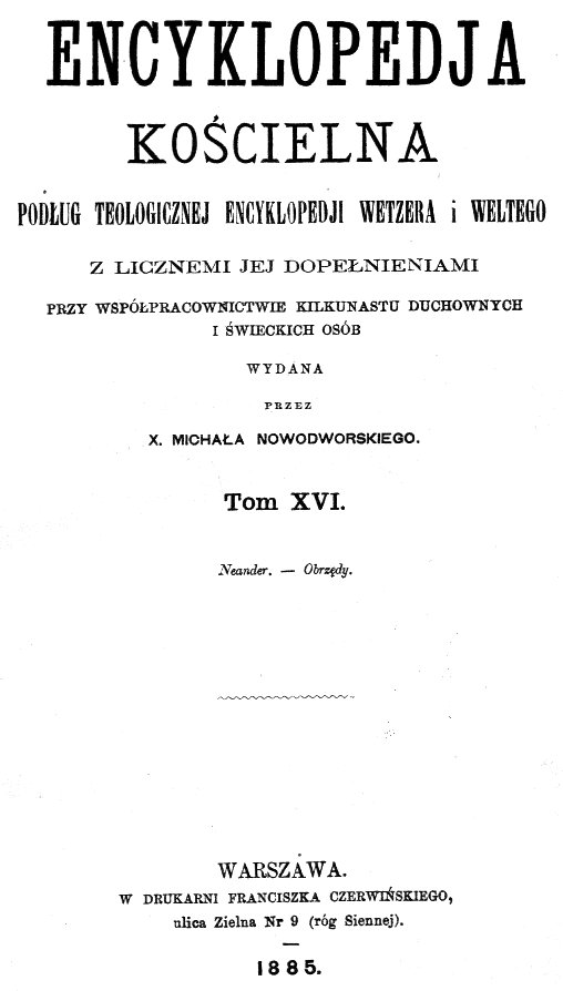 Encyklopedia Kocielna podug Teologicznej Encyklopedii Wetzera i Weltego z licznymi jej dopenieniami przy wspópracownictwie kilkunastu duchownych i wieckich osób wydana przez X. Michaa Nowodworskiego. Tom XVI. Neander. – Obrzdy. Warszawa 1885.