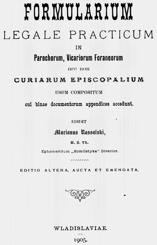 Formularium legale practicum in Parochorum, Vicariorum Foraneorum nec non Curiarum Episcopalium usum compositum cui binae documentorum appendices accedunt. Edidit Marianus Nassalski, M. S. Th. Ephemeridum "Homiletyka" Director. Editio altera, aucta et emendata. Wladislaviae 1905.