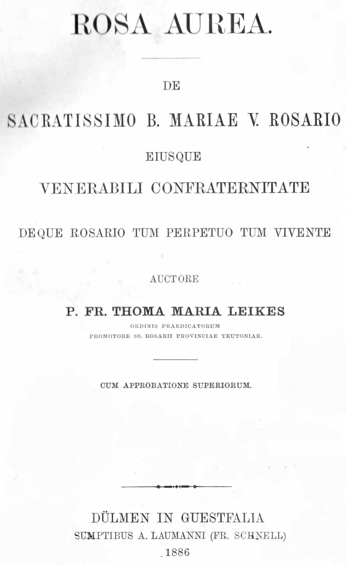 Rosa Aurea. De Sacratissimo B. Mariae V. Rosario eiusque venerabili Confraternitate deque Rosario tum perpetuo tum vivente. Auctore P. Fr. Thoma Maria Leikes ORDINIS PRAEDICATORUM, PROMOTORE SS. ROSARII PROVINCIAE TEUTONIAE. Cum approbatione superiorum. Dülmen in Guestfalia 1886.