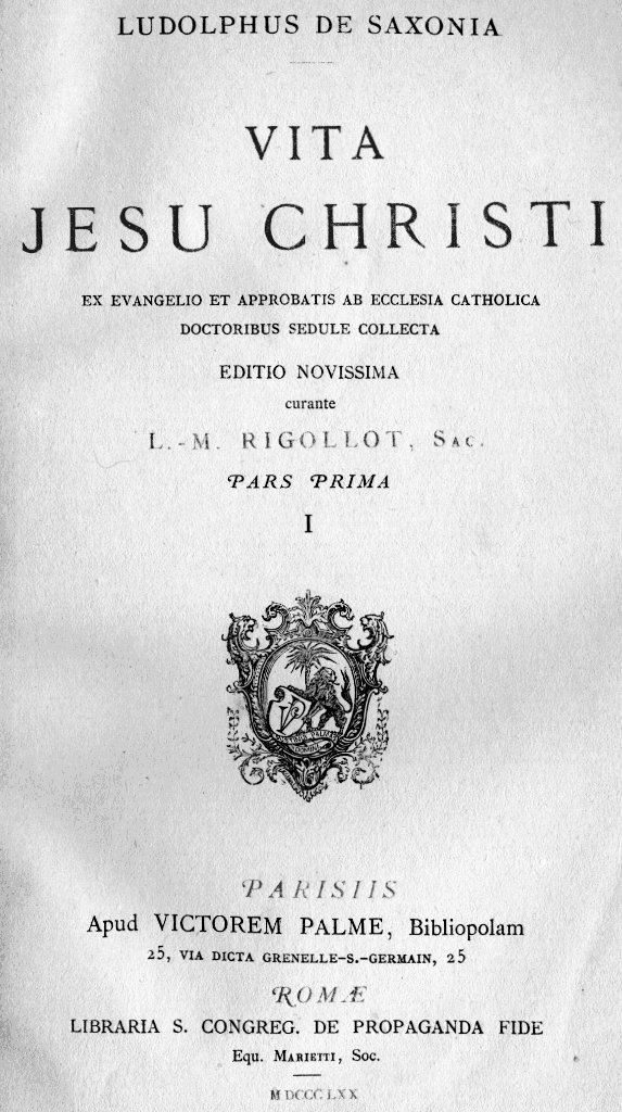 Ludolphus de Saxonia, Vita Jesu Christi ex Evangelio et approbatis ab Ecclesia Catholica Doctoribus sedule collecta. Editio novissima curante L. - M. Rigollot, Sac. Pars prima, I. Parisiis. Apud Victorem Palme, Bibliopolam, 25, VIA DICTA GRENELLE-S.-GERMAIN, 25. Romae. LIBRARIA S. CONGREG. DE PROPAGANDA FIDE. Equ. MARIETTI, Soc. M DCCC LXX (1870).