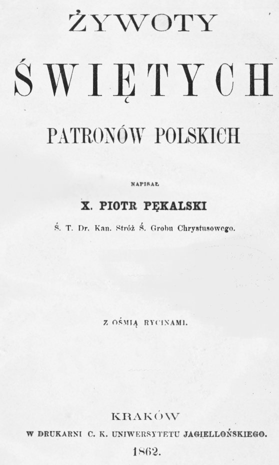 ywoty witych Patronów polskich, napisa X. Piotr Pkalski . T. Dr. Kan. Stró . Grobu Chrystusowego (1). Z omi rycinami. Kraków W DRUKARNI C. K. UNIWERSYTETU JAGIELLOSKIEGO 1862.